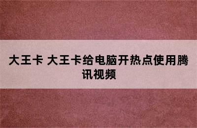 大王卡 大王卡给电脑开热点使用腾讯视频